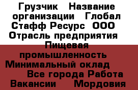 Грузчик › Название организации ­ Глобал Стафф Ресурс, ООО › Отрасль предприятия ­ Пищевая промышленность › Минимальный оклад ­ 22 000 - Все города Работа » Вакансии   . Мордовия респ.